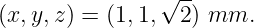                   --
(x,y, z) = (1,1,√ 2) mm.
