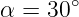        ∘
α = 30
