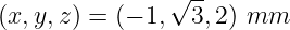                √ --
(x,y,z) = (− 1,  3,2) mm
