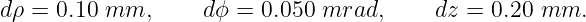 dρ = 0.10 mm,      dϕ = 0.050 mrad,      dz = 0.20 mm.
