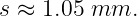 s ≈ 1.05 mm.
