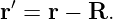 r′ = r − R.
