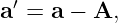a′ = a − A,
