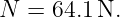 N =  64.1N.

