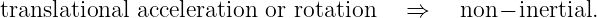 translational acceleration or rotation   ⇒    non − inertial.
