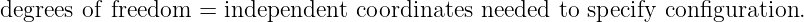 degrees of freedom  = independent  coordinates needed to specify configuration.
