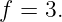 f = 3.
