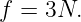 f = 3N.
