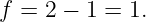f = 2 − 1 = 1.
