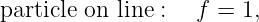 particle on line : f = 1,
