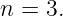 n = 3.

