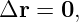 Δr =  0,
