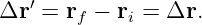    ′
Δr  = rf − ri = Δr.
