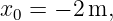 x0 = − 2 m,
