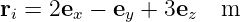 ri = 2ex − ey + 3ez  m

