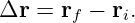 Δr  = rf − ri.
