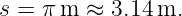s = π m ≈  3.14 m.
