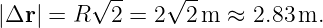          √ --   √ --
|Δr | = R  2 = 2  2m  ≈ 2.83 m.
