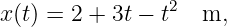 x(t) = 2 + 3t − t2 m,
