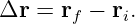 Δr  = rf − ri.
