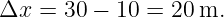Δx  = 30 − 10 = 20 m.
