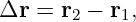 Δr  = r2 − r1,
