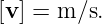 [v ] = m ∕s.
