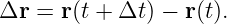 Δr =  r(t + Δt ) − r(t).
