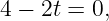4 − 2t = 0,
