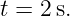 t = 2 s.
