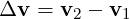 Δv  = v2 − v1   