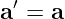 a′ = a
