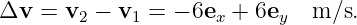 Δv  =  v2 − v1 = − 6ex + 6ey  m ∕s.
