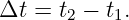 Δt  = t2 − t1.
