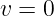 v =  0  
