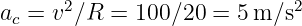ac = v2∕R  = 100 ∕20 = 5 m∕s2   