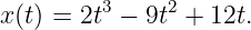 x(t) = 2t3 − 9t2 + 12t.
