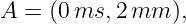 A = (0 ms, 2mm  ),
