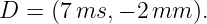 D =  (7 ms, − 2mm  ).
