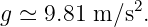 g ≃  9.81 m ∕s2.
