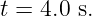 t = 4.0 s.
