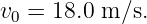 v0 = 18.0 m ∕s.
