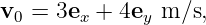 v0 = 3ex + 4ey m ∕s,
