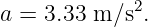 a =  3.33 m ∕s2.

