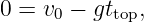 0 = v0 − gttop,
