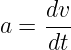 a =  dv-
     dt
