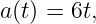 a(t) = 6t,
