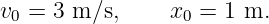v =  3 m∕s,     x  = 1 m.
 0               0
