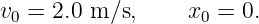 v0 = 2.0 m ∕s,    x0 = 0.
