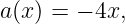 a(x) = − 4x,
